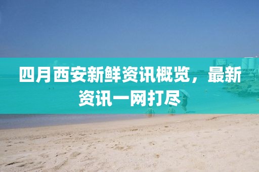 四月西安新鲜资讯概览，最新资讯一网打尽