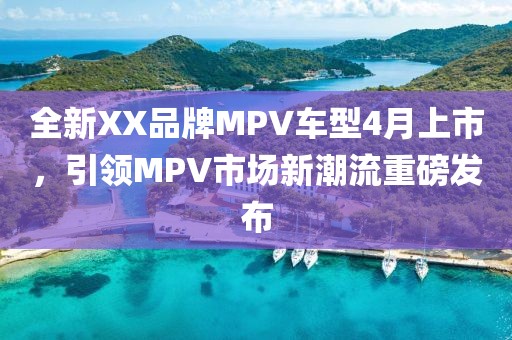 全新XX品牌MPV车型4月上市，引领MPV市场新潮流重磅发布