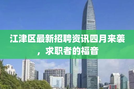 江津区最新招聘资讯四月来袭，求职者的福音