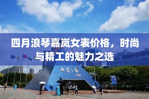 四月浪琴嘉岚女表价格，时尚与精工的魅力之选