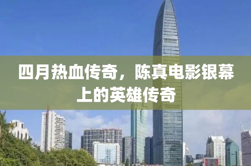 四月热血传奇，陈真电影银幕上的英雄传奇