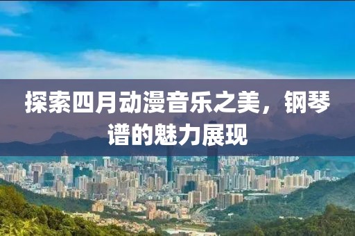 探索四月动漫音乐之美，钢琴谱的魅力展现