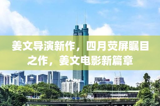 姜文导演新作，四月荧屏瞩目之作，姜文电影新篇章