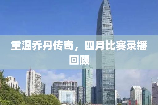 重温乔丹传奇，四月比赛录播回顾