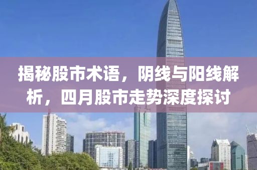 揭秘股市术语，阴线与阳线解析，四月股市走势深度探讨