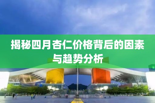 揭秘四月杏仁价格背后的因素与趋势分析