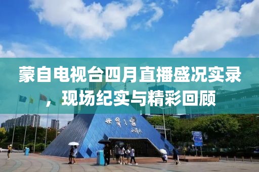 蒙自电视台四月直播盛况实录，现场纪实与精彩回顾