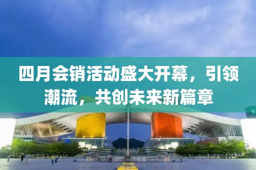 四月会销活动盛大开幕，引领潮流，共创未来新篇章
