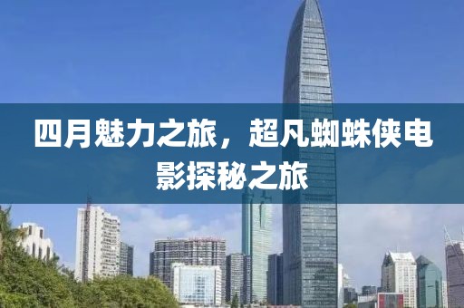 四月魅力之旅，超凡蜘蛛侠电影探秘之旅