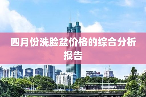 四月份洗脸盆价格的综合分析报告
