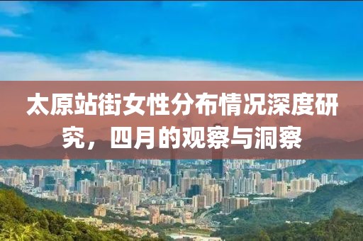 太原站街女性分布情况深度研究，四月的观察与洞察