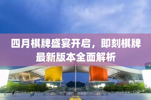 四月棋牌盛宴开启，即刻棋牌最新版本全面解析