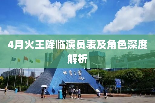 4月火王降临演员表及角色深度解析