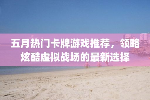五月热门卡牌游戏推荐，领略炫酷虚拟战场的最新选择
