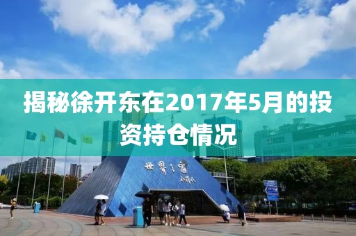 揭秘徐开东在2017年5月的投资持仓情况