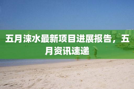 五月涞水最新项目进展报告，五月资讯速递