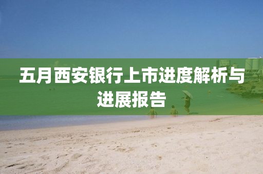 五月西安银行上市进度解析与进展报告
