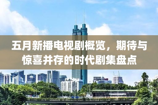 五月新播电视剧概览，期待与惊喜并存的时代剧集盘点