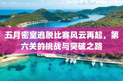 五月密室逃脱比赛风云再起，第六关的挑战与突破之路