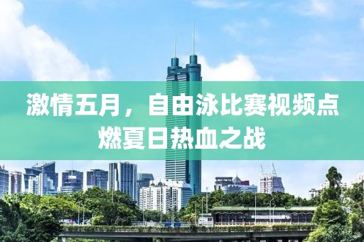 激情五月，自由泳比赛视频点燃夏日热血之战