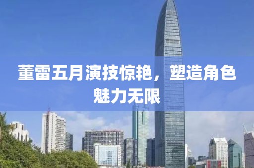 董雷五月演技惊艳，塑造角色魅力无限