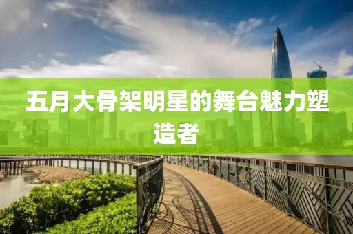 五月大骨架明星的舞台魅力塑造者