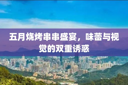 五月烧烤串串盛宴，味蕾与视觉的双重诱惑