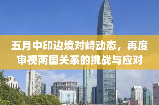五月中印边境对峙动态，再度审视两国关系的挑战与应对