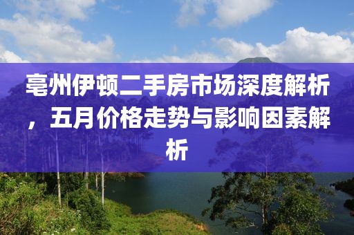 亳州伊顿二手房市场深度解析，五月价格走势与影响因素解析