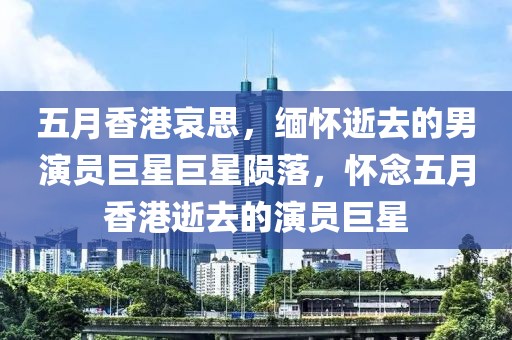 五月香港哀思，缅怀逝去的男演员巨星巨星陨落，怀念五月香港逝去的演员巨星
