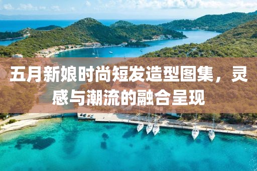 五月新娘时尚短发造型图集，灵感与潮流的融合呈现
