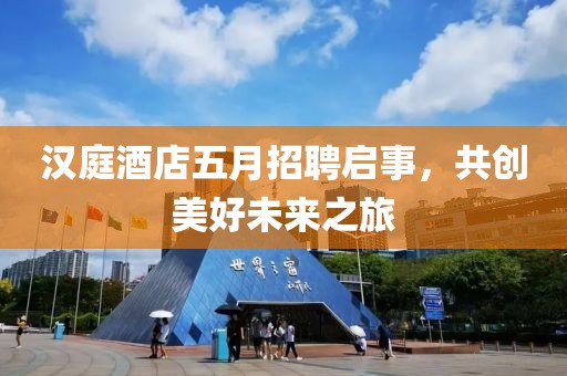 汉庭酒店五月招聘启事，共创美好未来之旅