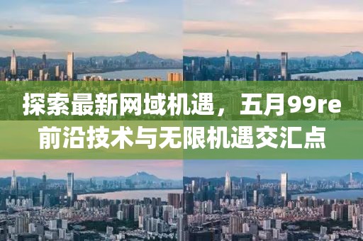 探索最新网域机遇，五月99re前沿技术与无限机遇交汇点