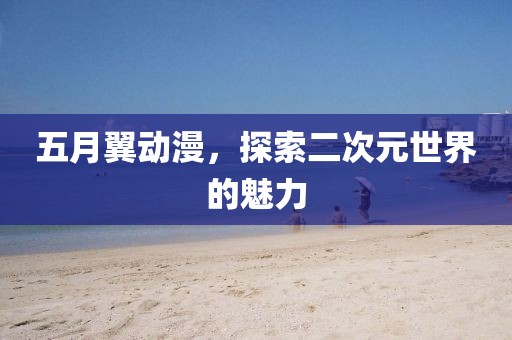 五月翼动漫，探索二次元世界的魅力