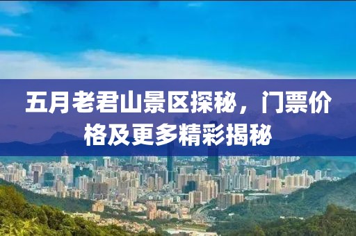 五月老君山景区探秘，门票价格及更多精彩揭秘