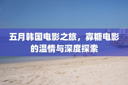 五月韩国电影之旅，寡糖电影的温情与深度探索