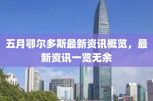 五月鄂尔多斯最新资讯概览，最新资讯一览无余