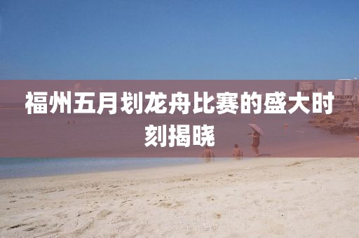 福州五月划龙舟比赛的盛大时刻揭晓
