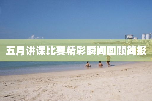 五月讲课比赛精彩瞬间回顾简报