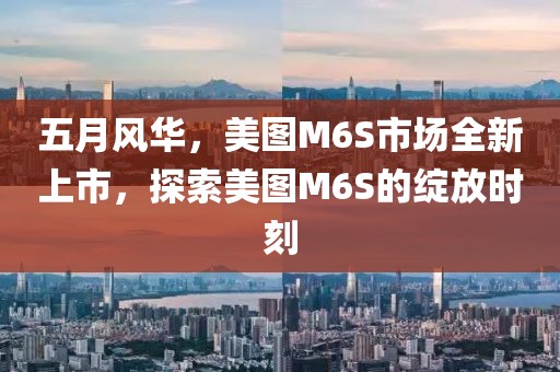 五月风华，美图M6S市场全新上市，探索美图M6S的绽放时刻