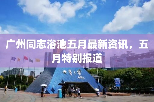 广州同志浴池五月最新资讯，五月特别报道