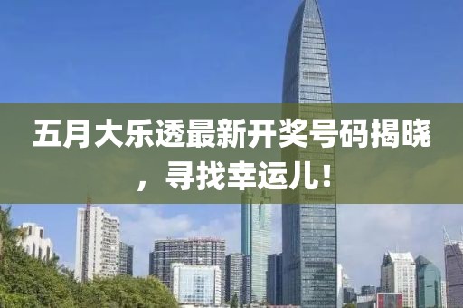 五月大乐透最新开奖号码揭晓，寻找幸运儿！