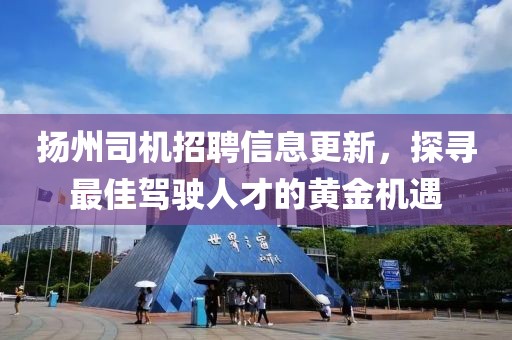 扬州司机招聘信息更新，探寻最佳驾驶人才的黄金机遇
