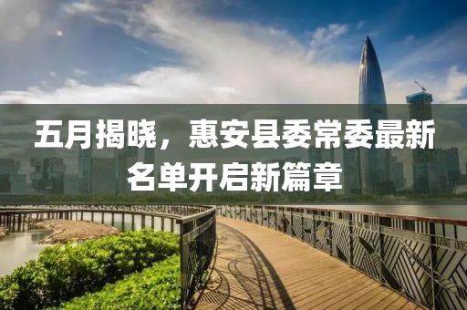 五月揭晓，惠安县委常委最新名单开启新篇章
