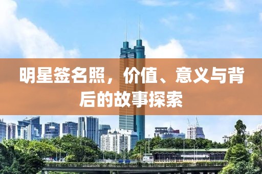 明星签名照，价值、意义与背后的故事探索