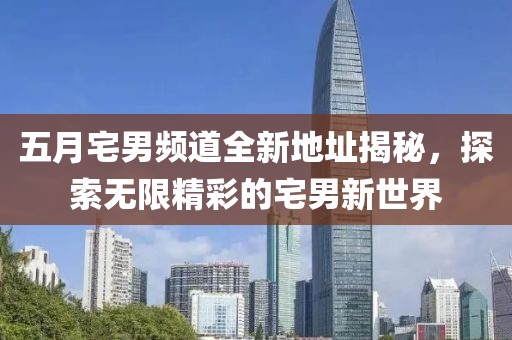 五月宅男频道全新地址揭秘，探索无限精彩的宅男新世界