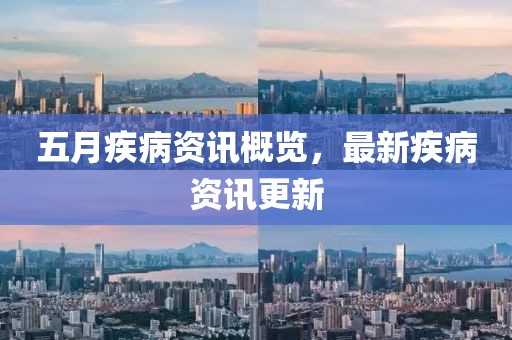五月疾病资讯概览，最新疾病资讯更新