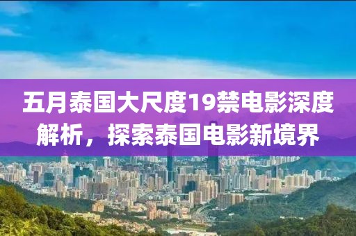 五月泰国大尺度19禁电影深度解析，探索泰国电影新境界
