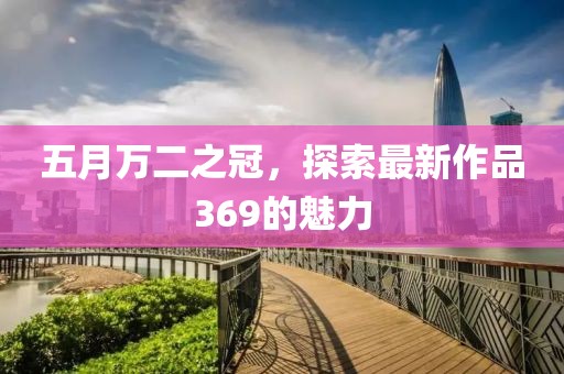 五月万二之冠，探索最新作品369的魅力