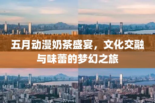 五月动漫奶茶盛宴，文化交融与味蕾的梦幻之旅